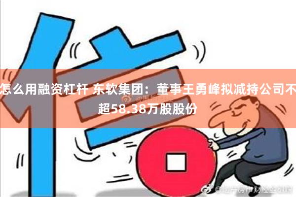 怎么用融资杠杆 东软集团：董事王勇峰拟减持公司不超58.38万股股份