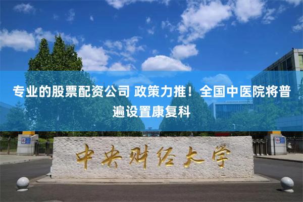 专业的股票配资公司 政策力推！全国中医院将普遍设置康复科