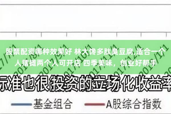 股票配资哪种效果好 林大馋多肽臭豆腐,适合一个人摆摊两个人可开店 四季美味，创业好帮手