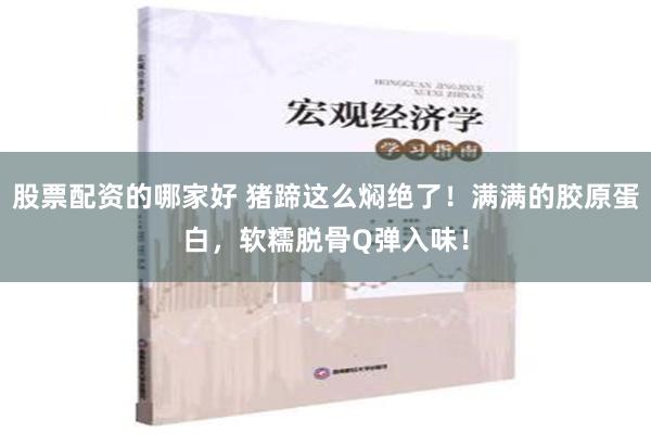 股票配资的哪家好 猪蹄这么焖绝了！满满的胶原蛋白，软糯脱骨Q弹入味！