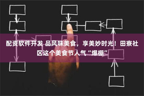 配资软件开发 品风味美食，享美妙时光！田寮社区这个美食节人气“爆棚”