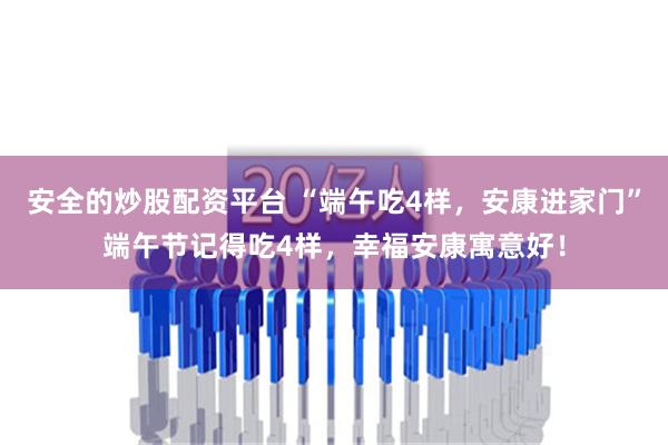 安全的炒股配资平台 “端午吃4样，安康进家门”端午节记得吃4样，幸福安康寓意好！