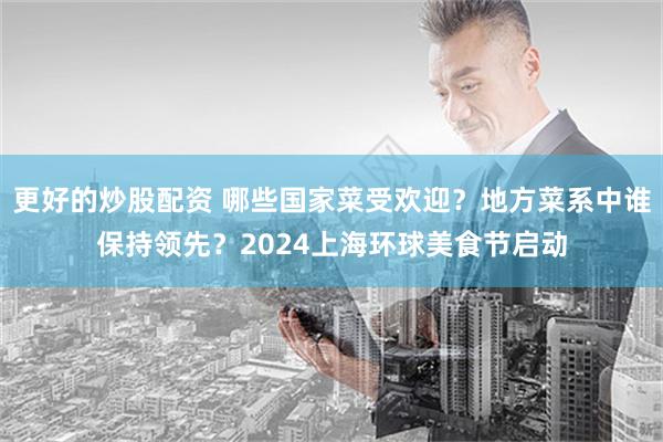 更好的炒股配资 哪些国家菜受欢迎？地方菜系中谁保持领先？2024上海环球美食节启动