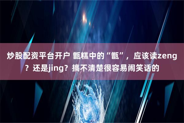 炒股配资平台开户 甑糕中的“甑”，应该读zeng？还是jing？搞不清楚很容易闹笑话的