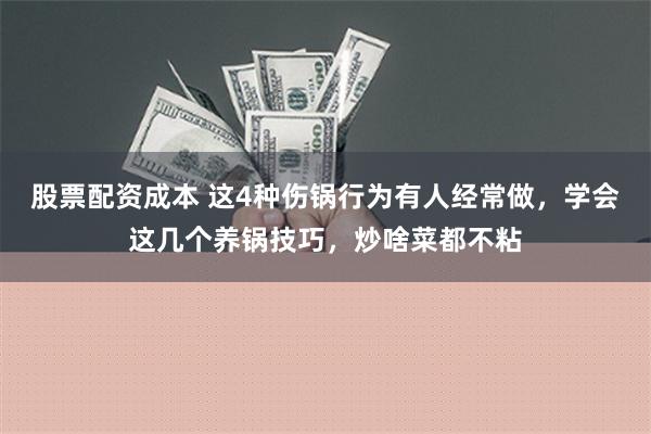 股票配资成本 这4种伤锅行为有人经常做，学会这几个养锅技巧，炒啥菜都不粘