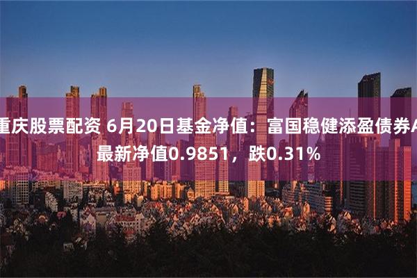 重庆股票配资 6月20日基金净值：富国稳健添盈债券A最新净值0.9851，跌0.31%