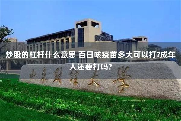 炒股的杠杆什么意思 百日咳疫苗多大可以打?成年人还要打吗?