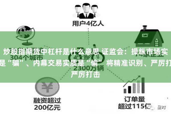 炒股指期货中杠杆是什么意思 证监会：操纵市场实质是“骗”、内幕交易实质是“偷” 将精准识别、严厉打击