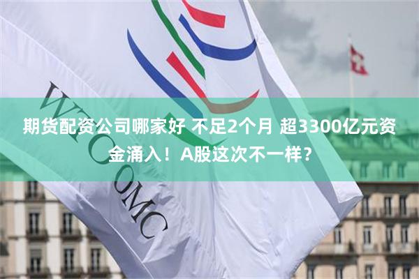 期货配资公司哪家好 不足2个月 超3300亿元资金涌入！A股这次不一样？