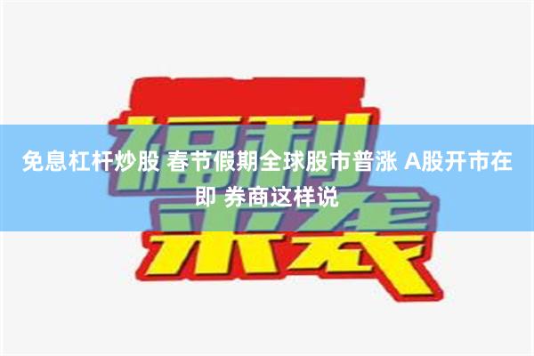 免息杠杆炒股 春节假期全球股市普涨 A股开市在即 券商这样说