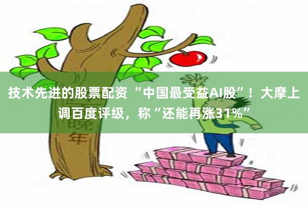 技术先进的股票配资 “中国最受益AI股”！大摩上调百度评级，称“还能再涨31%”