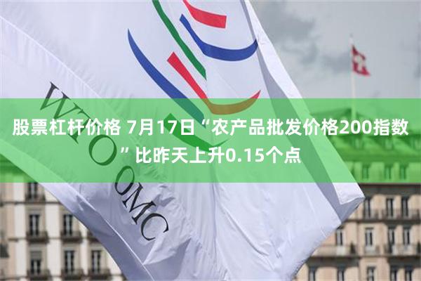 股票杠杆价格 7月17日“农产品批发价格200指数”比昨天上升0.15个点