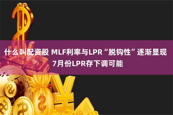 什么叫配资股 MLF利率与LPR“脱钩性”逐渐显现  7月份LPR存下调可能