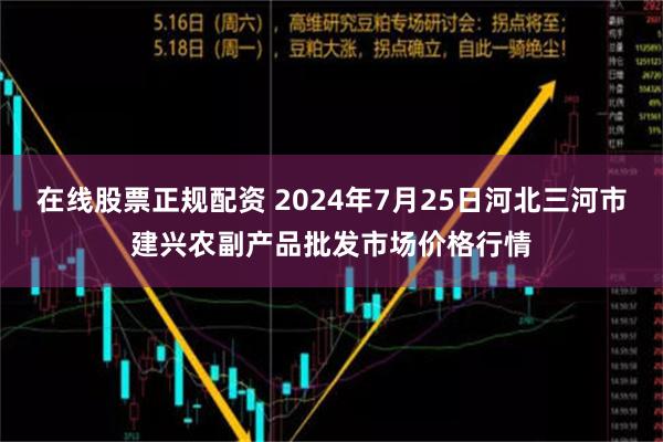 在线股票正规配资 2024年7月25日河北三河市建兴农副产品批发市场价格行情