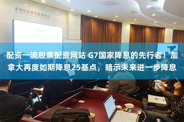 配资一流股票配资网站 G7国家降息的先行者！加拿大再度如期降息25基点，暗示未来进一步降息