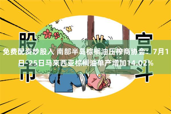 免费配资炒股入 南部半岛棕榈油压榨商协会：7月1日-25日马来西亚棕榈油单产增加14.02%