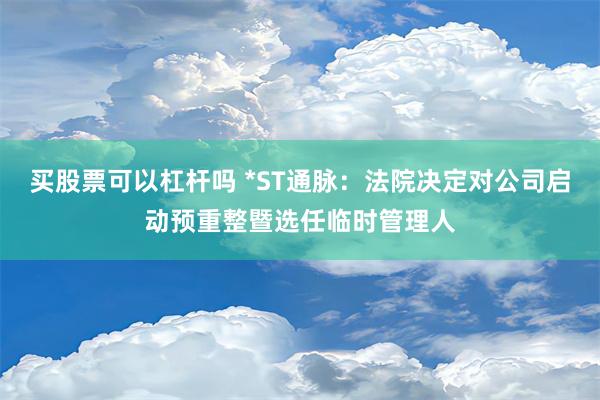 买股票可以杠杆吗 *ST通脉：法院决定对公司启动预重整暨选任临时管理人