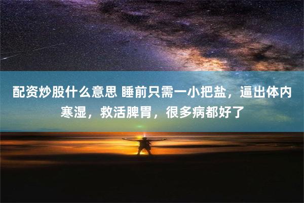 配资炒股什么意思 睡前只需一小把盐，逼出体内寒湿，救活脾胃，很多病都好了