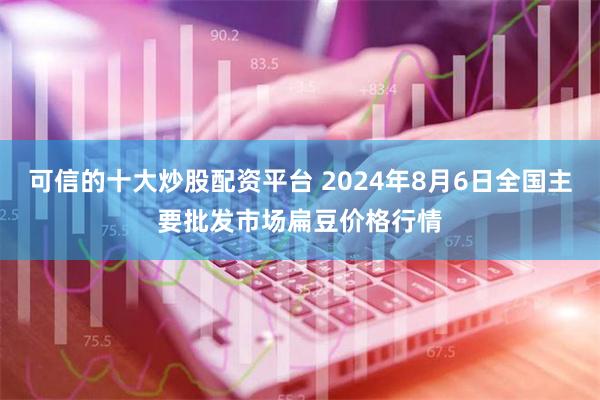 可信的十大炒股配资平台 2024年8月6日全国主要批发市场扁豆价格行情