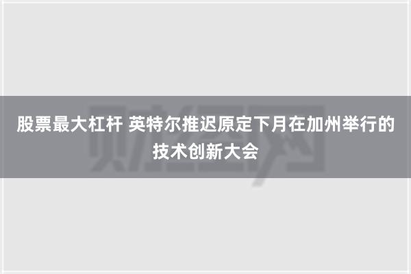 股票最大杠杆 英特尔推迟原定下月在加州举行的技术创新大会