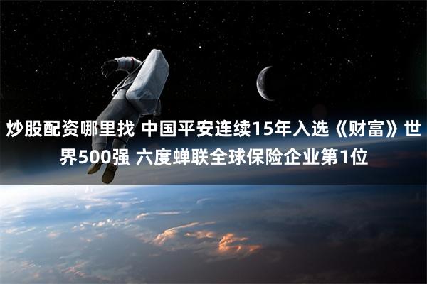 炒股配资哪里找 中国平安连续15年入选《财富》世界500强 六度蝉联全球保险企业第1位