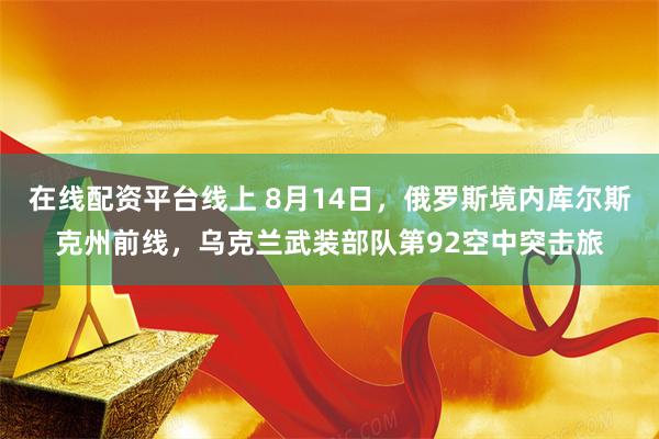 在线配资平台线上 8月14日，俄罗斯境内库尔斯克州前线，乌克兰武装部队第92空中突击旅