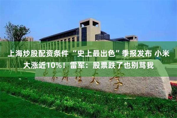 上海炒股配资条件 “史上最出色”季报发布 小米大涨近10%！雷军：股票跌了也别骂我