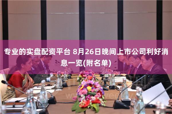 专业的实盘配资平台 8月26日晚间上市公司利好消息一览(附名单)