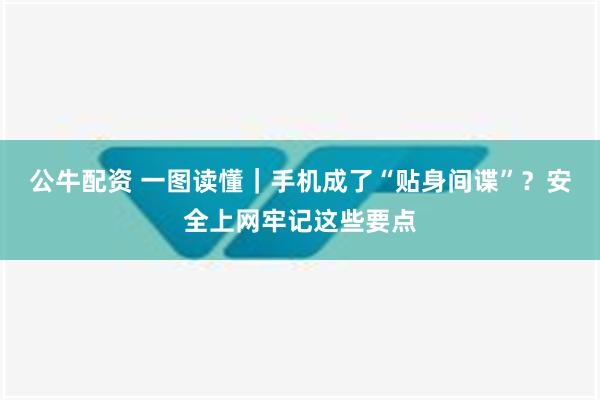 公牛配资 一图读懂｜手机成了“贴身间谍”？安全上网牢记这些要点