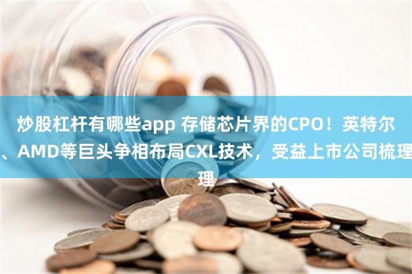 炒股杠杆有哪些app 存储芯片界的CPO！英特尔、AMD等巨头争相布局CXL技术，受益上市公司梳理