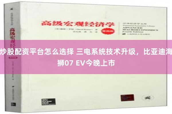 炒股配资平台怎么选择 三电系统技术升级，比亚迪海狮07 EV今晚上市