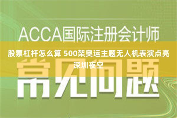 股票杠杆怎么算 500架奥运主题无人机表演点亮深圳夜空