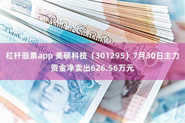 杠杆股票app 美硕科技（301295）7月30日主力资金净卖出626.56万元