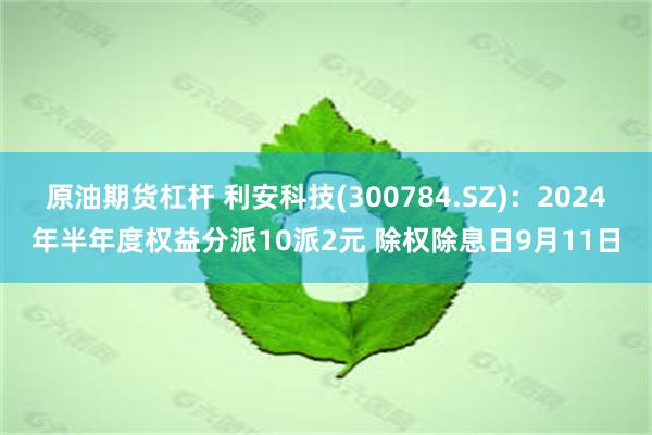 原油期货杠杆 利安科技(300784.SZ)：2024年半年度权益分派10派2元 除权除息日9月11日