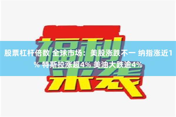 股票杠杆倍数 全球市场：美股涨跌不一 纳指涨近1% 特斯拉涨超4% 美油大跌逾4%