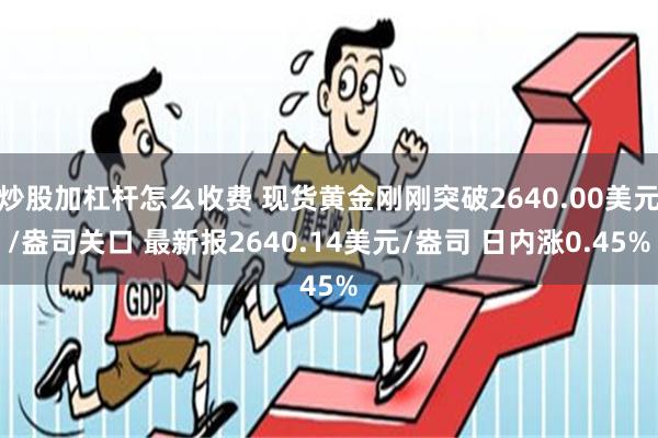 炒股加杠杆怎么收费 现货黄金刚刚突破2640.00美元/盎司关口 最新报2640.14美元/盎司 日内涨0.45%