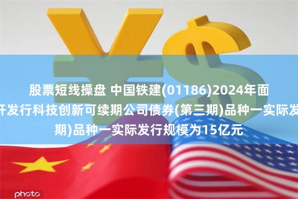 股票短线操盘 中国铁建(01186)2024年面向专业投资者公开发行科技创新可续期公司债券(第三期)品种一实际发行规模为15亿元