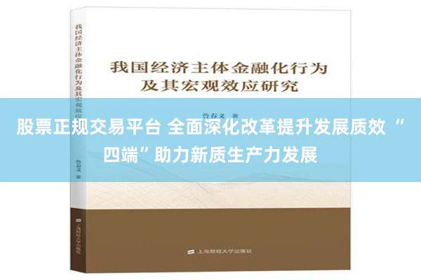 股票正规交易平台 全面深化改革提升发展质效 “四端”助力新质生产力发展