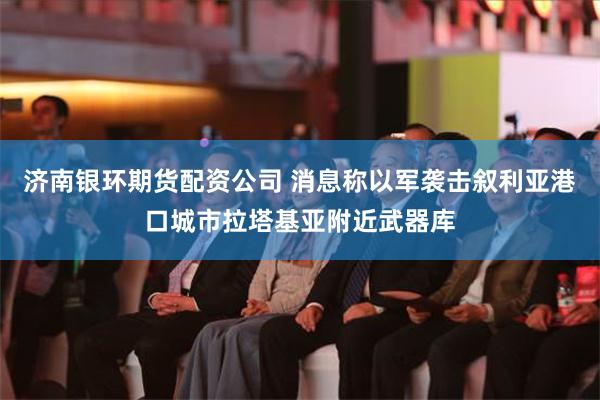 济南银环期货配资公司 消息称以军袭击叙利亚港口城市拉塔基亚附近武器库