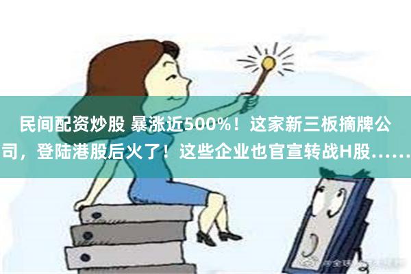 民间配资炒股 暴涨近500%！这家新三板摘牌公司，登陆港股后火了！这些企业也官宣转战H股……