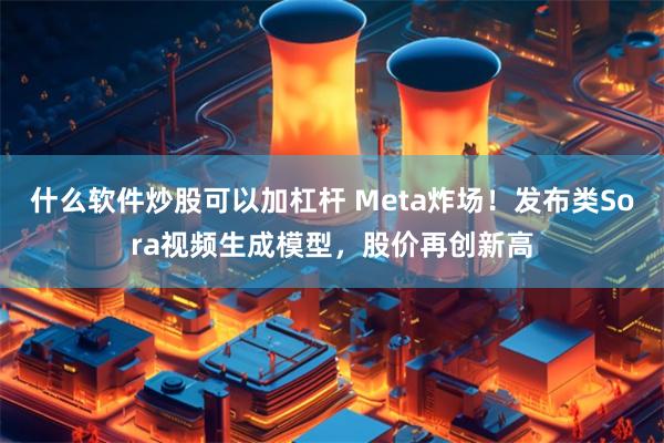 什么软件炒股可以加杠杆 Meta炸场！发布类Sora视频生成模型，股价再创新高