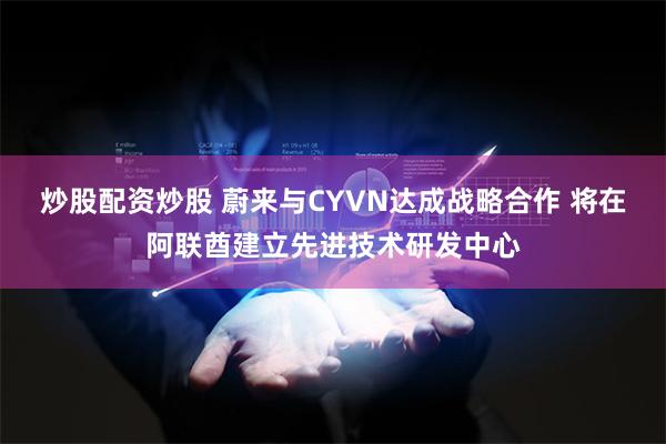 炒股配资炒股 蔚来与CYVN达成战略合作 将在阿联酋建立先进技术研发中心