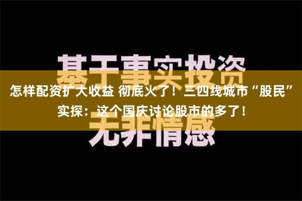 怎样配资扩大收益 彻底火了！三四线城市“股民”实探：这个国庆讨论股市的多了！