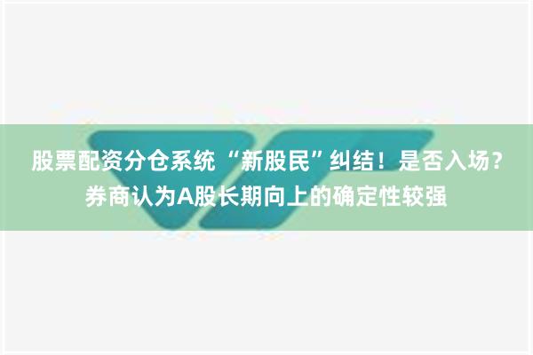 股票配资分仓系统 “新股民”纠结！是否入场？券商认为A股长期向上的确定性较强