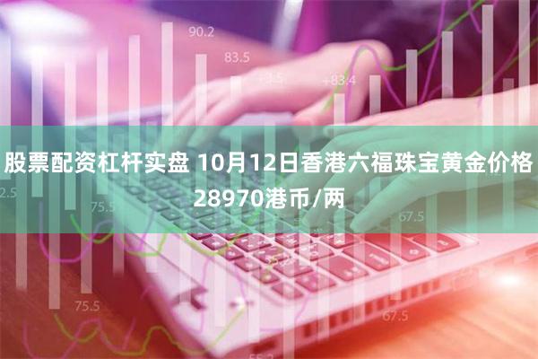 股票配资杠杆实盘 10月12日香港六福珠宝黄金价格28970港币/两