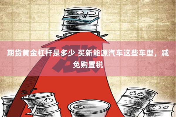 期货黄金杠杆是多少 买新能源汽车这些车型，减免购置税