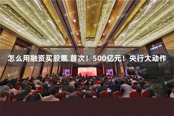 怎么用融资买股票 首次！500亿元！央行大动作