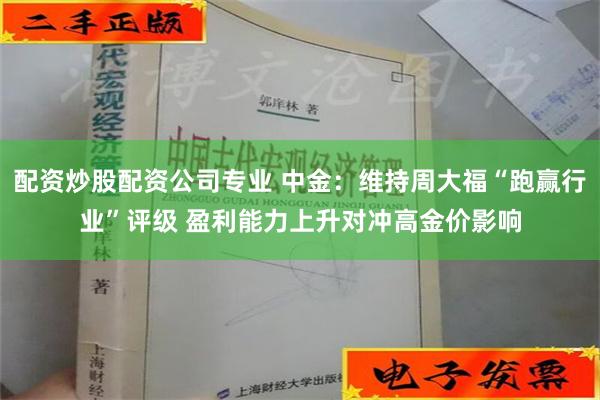 配资炒股配资公司专业 中金：维持周大福“跑赢行业”评级 盈利能力上升对冲高金价影响