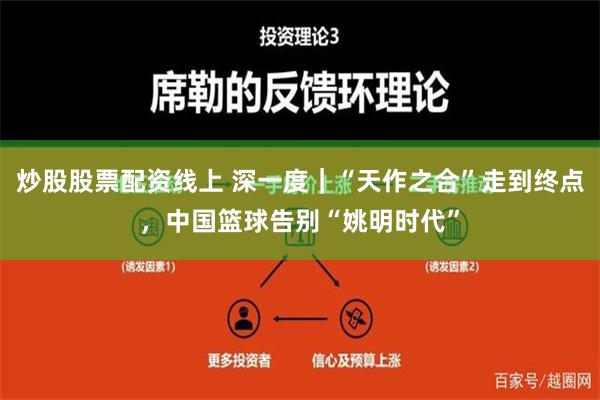 炒股股票配资线上 深一度｜“天作之合”走到终点，中国篮球告别“姚明时代”