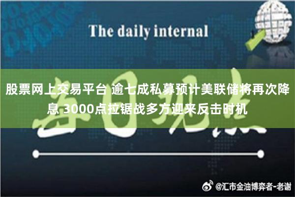 股票网上交易平台 逾七成私募预计美联储将再次降息 3000点拉锯战多方迎来反击时机